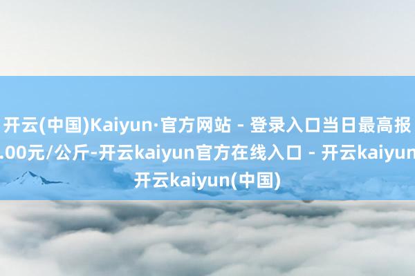 开云(中国)Kaiyun·官方网站 - 登录入口当日最高报价140.00元/公斤-开云kaiyun官方在线入口 - 开云kaiyun(中国)