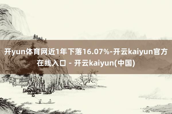 开yun体育网近1年下落16.07%-开云kaiyun官方在线入口 - 开云kaiyun(中国)