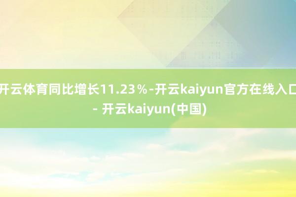开云体育同比增长11.23％-开云kaiyun官方在线入口 - 开云kaiyun(中国)