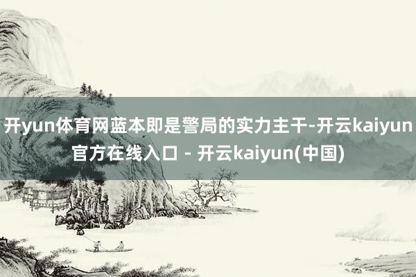 开yun体育网蓝本即是警局的实力主干-开云kaiyun官方在线入口 - 开云kaiyun(中国)