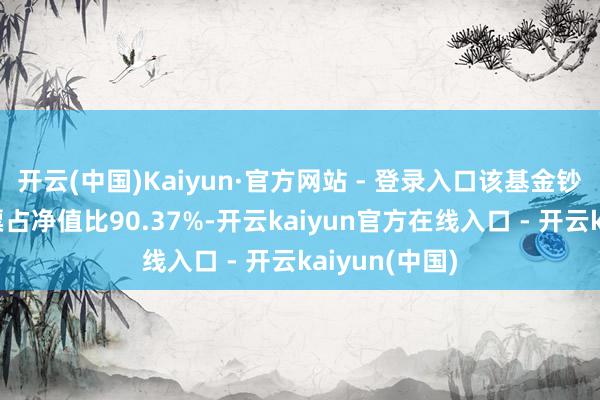 开云(中国)Kaiyun·官方网站 - 登录入口该基金钞票竖立：股票占净值比90.37%-开云kaiyun官方在线入口 - 开云kaiyun(中国)