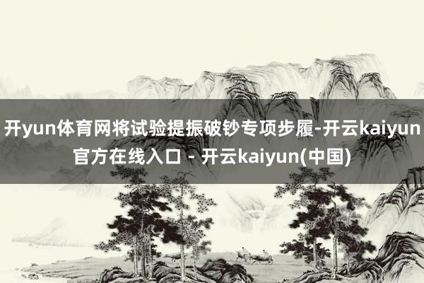 开yun体育网将试验提振破钞专项步履-开云kaiyun官方在线入口 - 开云kaiyun(中国)