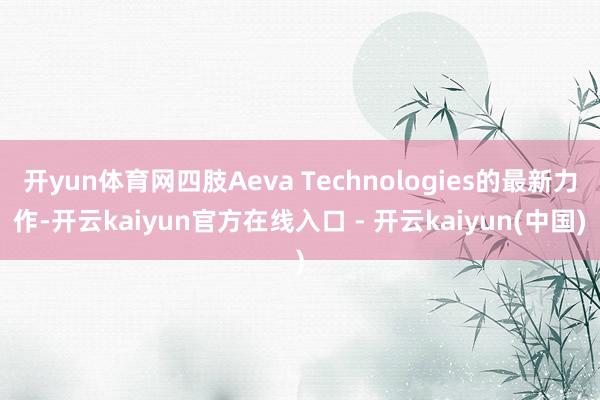 开yun体育网四肢Aeva Technologies的最新力作-开云kaiyun官方在线入口 - 开云kaiyun(中国)