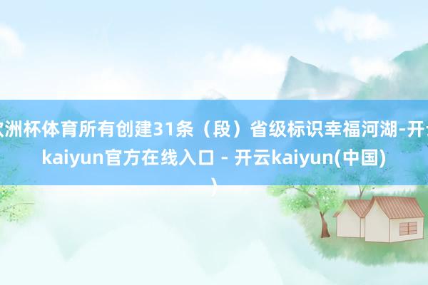 欧洲杯体育所有创建31条（段）省级标识幸福河湖-开云kaiyun官方在线入口 - 开云kaiyun(中国)