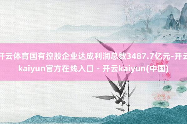 开云体育国有控股企业达成利润总数3487.7亿元-开云kaiyun官方在线入口 - 开云kaiyun(中国)