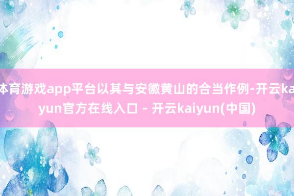 体育游戏app平台以其与安徽黄山的合当作例-开云kaiyun官方在线入口 - 开云kaiyun(中国)