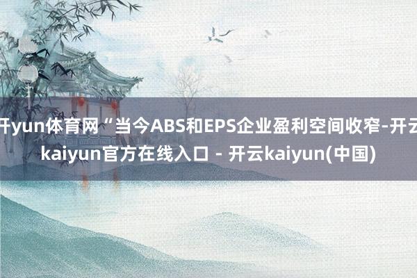 开yun体育网“当今ABS和EPS企业盈利空间收窄-开云kaiyun官方在线入口 - 开云kaiyun(中国)