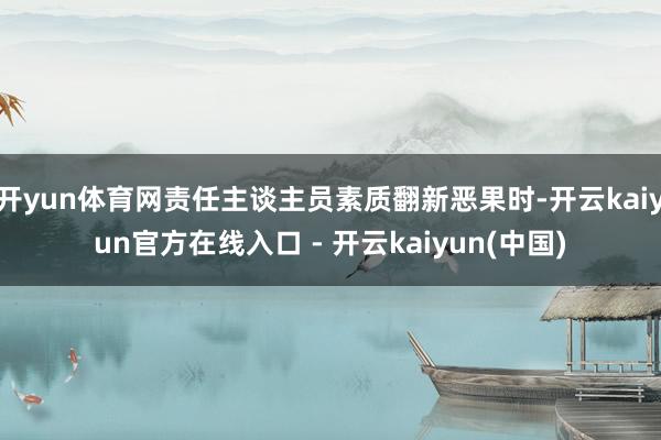 开yun体育网责任主谈主员素质翻新恶果时-开云kaiyun官方在线入口 - 开云kaiyun(中国)