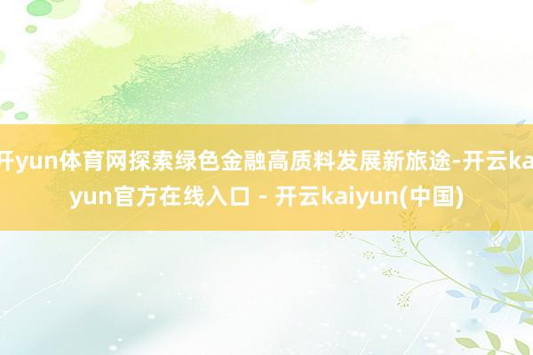 开yun体育网探索绿色金融高质料发展新旅途-开云kaiyun官方在线入口 - 开云kaiyun(中国)
