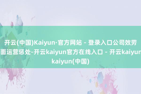 开云(中国)Kaiyun·官方网站 - 登录入口公司效劳加强里面运营惩处-开云kaiyun官方在线入口 - 开云kaiyun(中国)