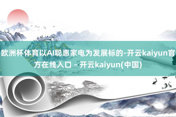 欧洲杯体育以AI聪惠家电为发展标的-开云kaiyun官方在线入口 - 开云kaiyun(中国)
