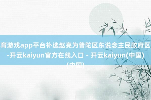 体育游戏app平台补选赵亮为普陀区东说念主民政府区长-开云kaiyun官方在线入口 - 开云kaiyun(中国)