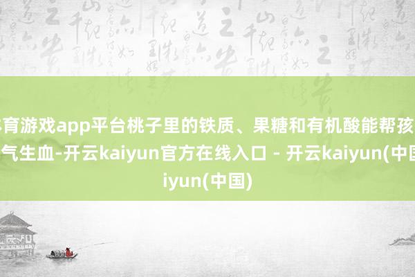 体育游戏app平台桃子里的铁质、果糖和有机酸能帮孩子补气生血-开云kaiyun官方在线入口 - 开云kaiyun(中国)