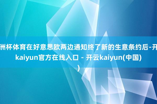 欧洲杯体育在好意思欧两边通知终了新的生意条约后-开云kaiyun官方在线入口 - 开云kaiyun(中国)