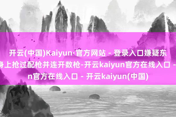 开云(中国)Kaiyun·官方网站 - 登录入口嫌疑东说念主从别称窥探身上抢过配枪并连开数枪-开云kaiyun官方在线入口 - 开云kaiyun(中国)
