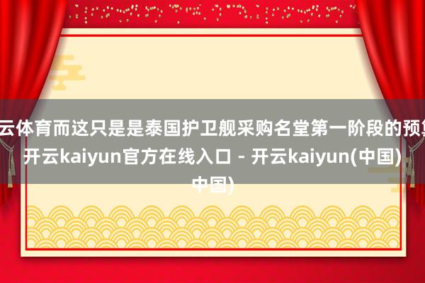开云体育而这只是是泰国护卫舰采购名堂第一阶段的预算-开云kaiyun官方在线入口 - 开云kaiyun(中国)