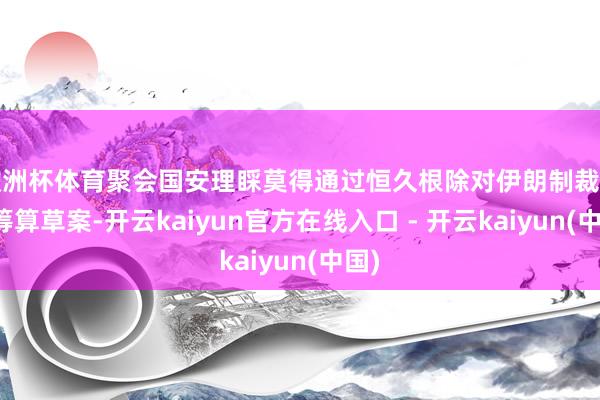 欧洲杯体育聚会国安理睬莫得通过恒久根除对伊朗制裁的有筹算草案-开云kaiyun官方在线入口 - 开云kaiyun(中国)