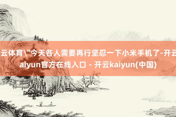 开云体育＂今天各人需要再行坚忍一下小米手机了-开云kaiyun官方在线入口 - 开云kaiyun(中国)
