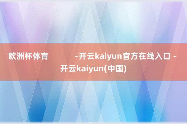 欧洲杯体育            -开云kaiyun官方在线入口 - 开云kaiyun(中国)