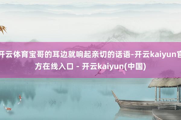开云体育宝哥的耳边就响起亲切的话语-开云kaiyun官方在线入口 - 开云kaiyun(中国)