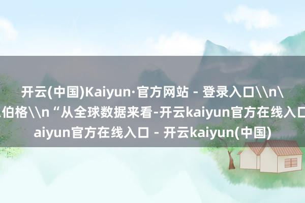 开云(中国)Kaiyun·官方网站 - 登录入口\n\n维克托・迈尔-舍恩伯格\n“从全球数据来看-开云kaiyun官方在线入口 - 开云kaiyun(中国)