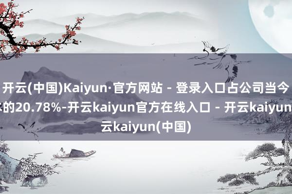 开云(中国)Kaiyun·官方网站 - 登录入口占公司当今总股本的20.78%-开云kaiyun官方在线入口 - 开云kaiyun(中国)
