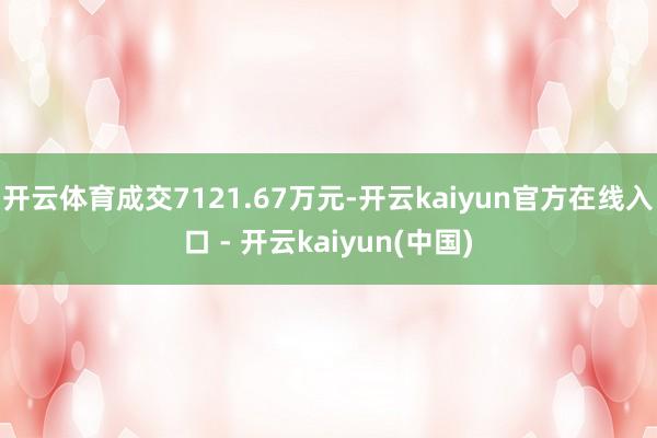 开云体育成交7121.67万元-开云kaiyun官方在线入口 - 开云kaiyun(中国)