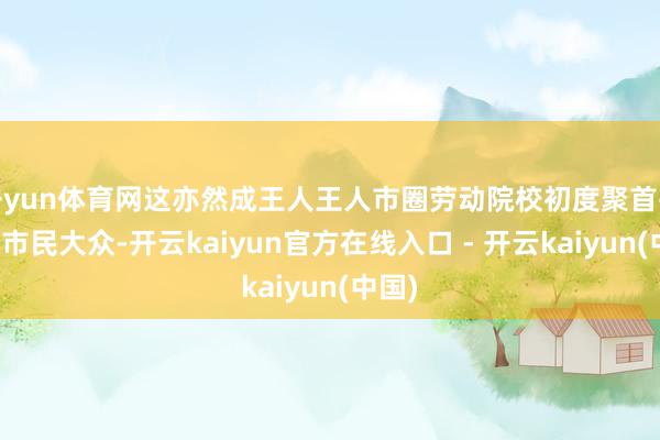 开yun体育网这亦然成王人王人市圈劳动院校初度聚首并面向市民大众-开云kaiyun官方在线入口 - 开云kaiyun(中国)