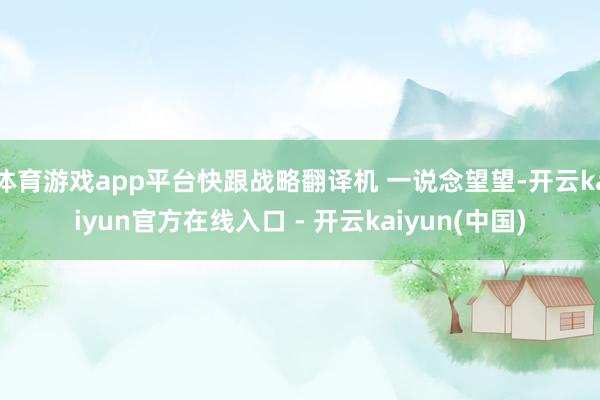 体育游戏app平台快跟战略翻译机 一说念望望-开云kaiyun官方在线入口 - 开云kaiyun(中国)